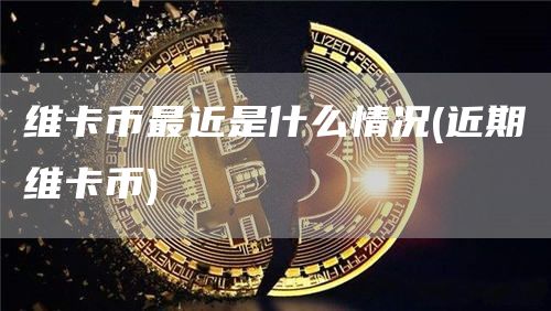 维卡币最近是什么情况 - 近期维卡币